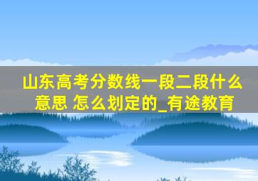 山东高考分数线一段二段什么意思 怎么划定的_有途教育